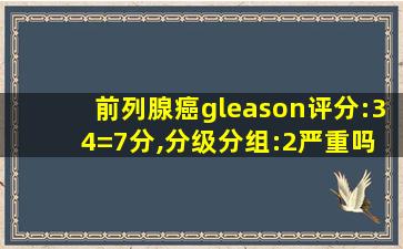 前列腺癌gleason评分:3 4=7分,分级分组:2严重吗